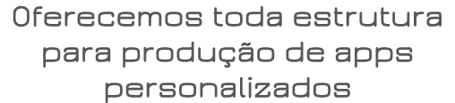 Oferecemos toda estrutura para produção de apps personalizados