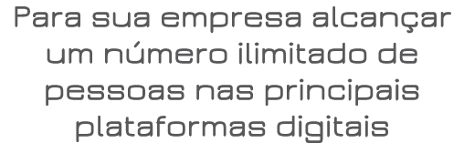Para sua empresa alcançar um número ilimitado de pessoas nas principais plataformas digitais