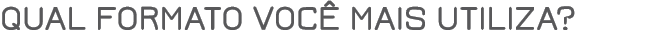 qual formato você mais utiliza 