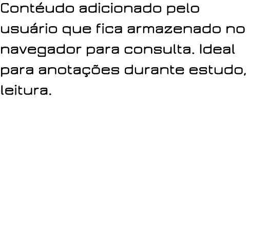 Contéudo adicionado pelo usuário que fica armazenado no navegador para consulta  Ideal para anotações durante estudo,   